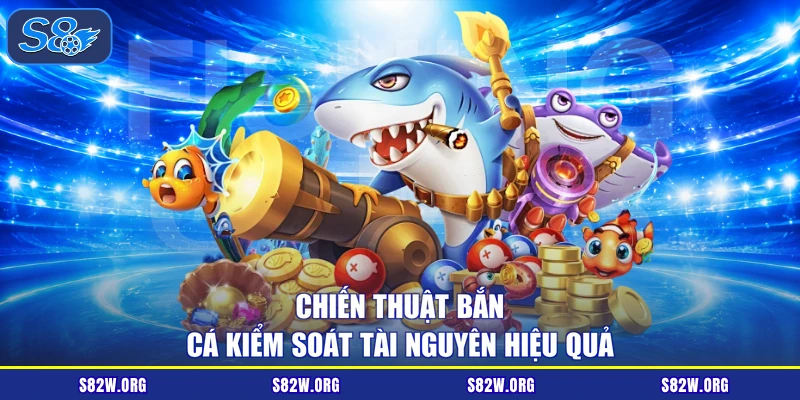 Chiến thuật bắn cá kiểm soát tài nguyên hiệu quả