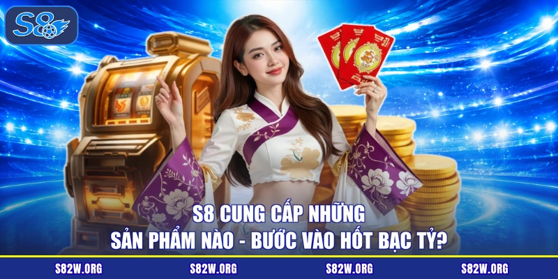 S8 Cung Cấp Những Sản Phẩm Nào - Bước Vào Hốt Bạc Tỷ?